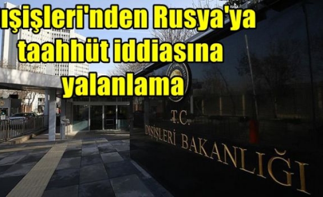 Dışişleri'nden Rusya'ya taahhüt iddiasına yalanlama