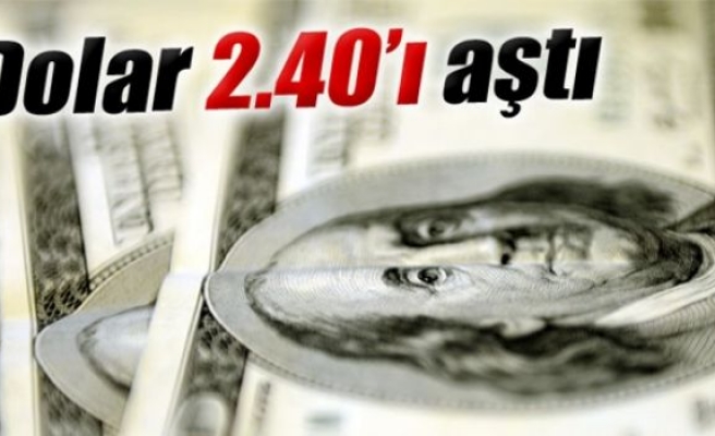 Dolar 2.40’ı aştı