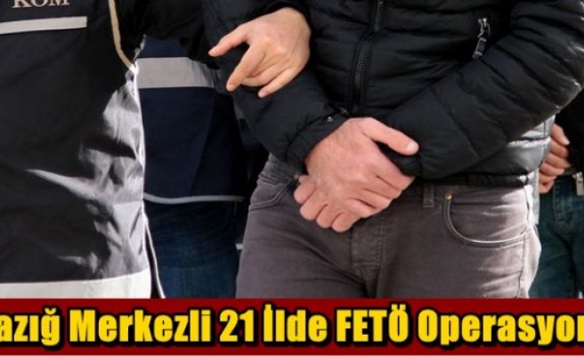 Elazığ Merkezli 21 İlde FETÖ Operasyonu