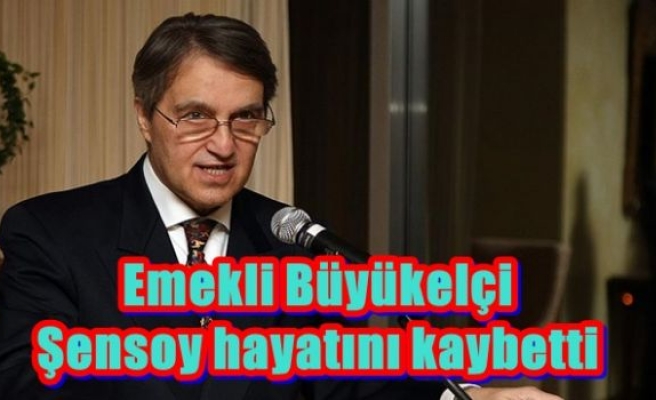 Emekli Büyükelçi Şensoy hayatını kaybetti