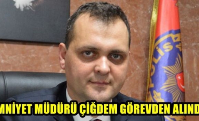 Emniyet Müdürü Çiğdem görevden alındı