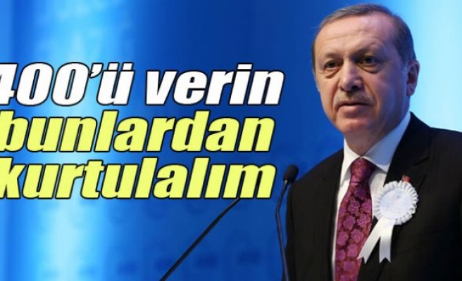 Erdoğan: '400'ü verin bunlardan kurtulalım'