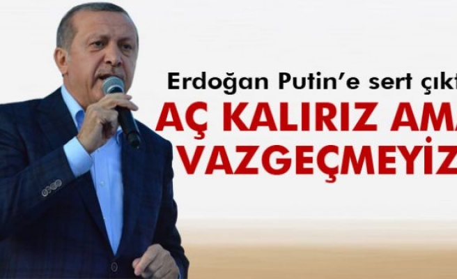 Erdoğan: 'Aç kalırız ama vazgeçmeyiz'