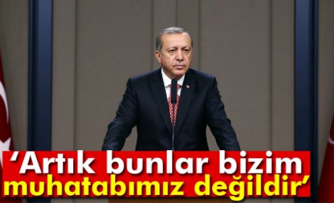 Erdoğan: Artık bunlar bizim muhatabımız değildir