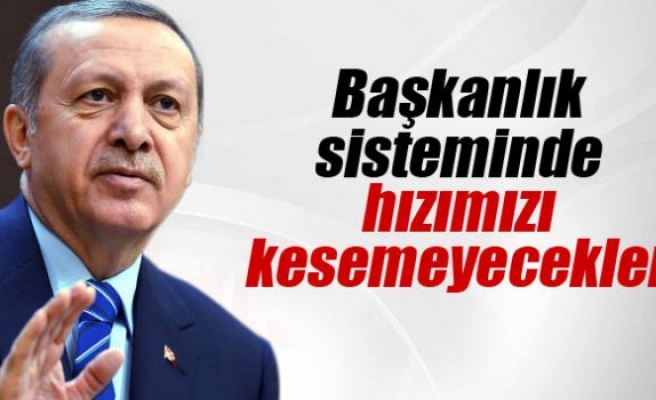 Erdoğan: ’Başkanlık sisteminde hızımızı kesemeyecekler’