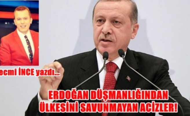 Erdoğan düşmanlığından ülkesini savunmayan acizler!