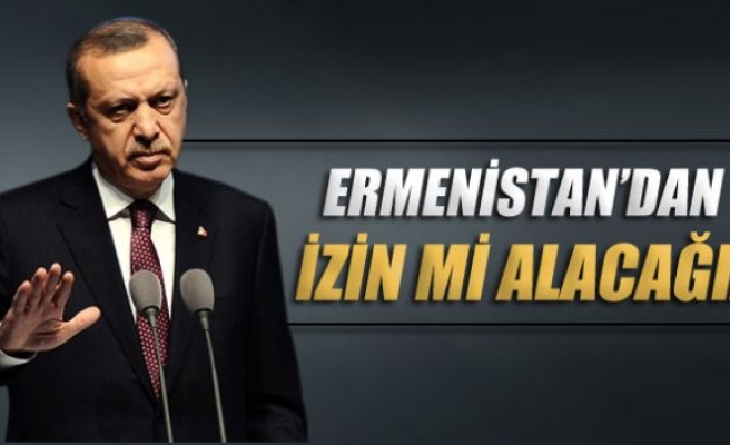 Erdoğan: 'Ermenistan'dan izin mi alacağız'