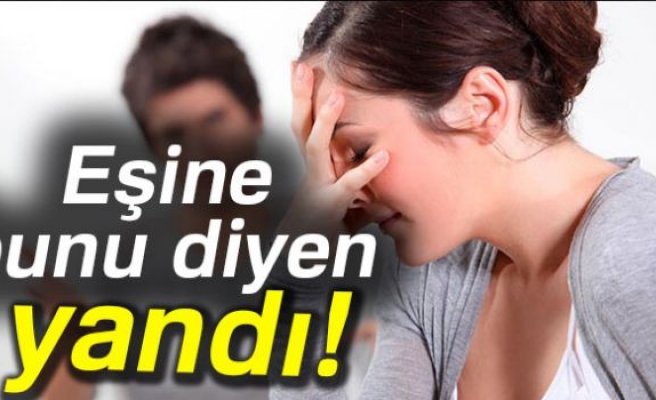 EŞİNE BUNU DİYEN YANDI!