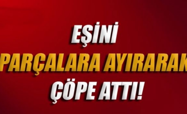 Eşini parçalara ayırarak çöpe attı