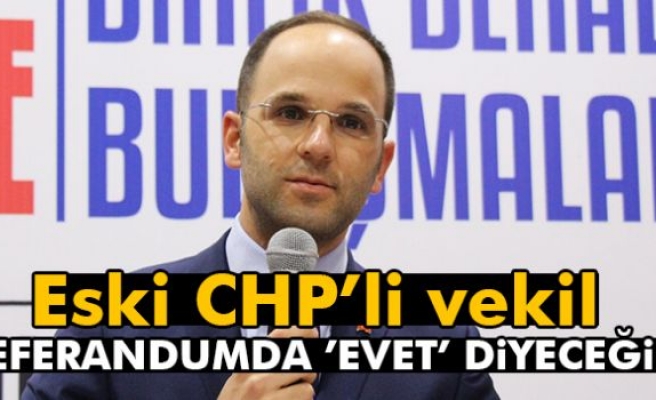Eski CHP’li Vekil: Referandumda ’Evet’ Diyeceğim