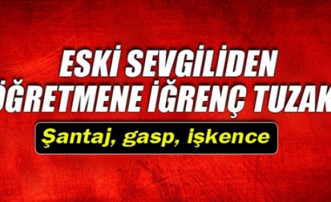 Eski sevgiliden öğretmene işkenceli tuzak