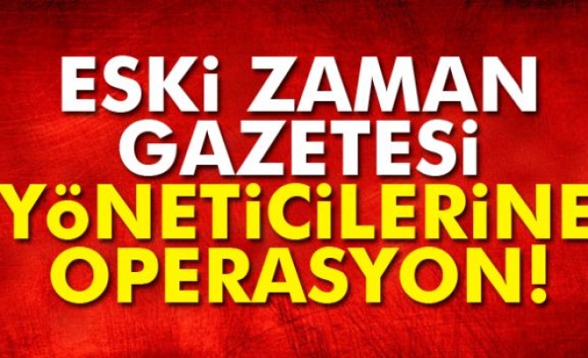 Eski Zaman gazetesi yöneticilerine operasyon