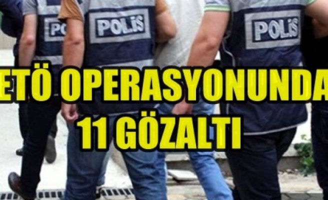 FETÖ Operasyonunda 11 Gözaltı