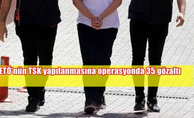 FETÖ'nün TSK yapılanmasına operasyonda 35 gözaltı