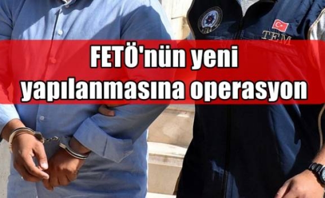 FETÖ'nün yeni yapılanmasına operasyon