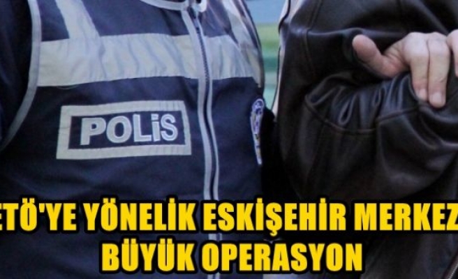 FETÖ'ye yönelik Eskişehir merkezli büyük operasyon