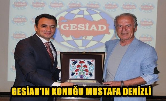 GESİAD’IN KONUĞU MUSTAFA DENİZLİ