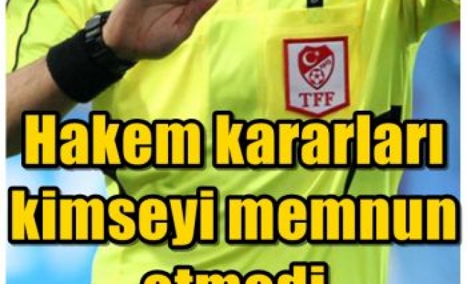 Hakem kararları kimseyi memnun etmedi 