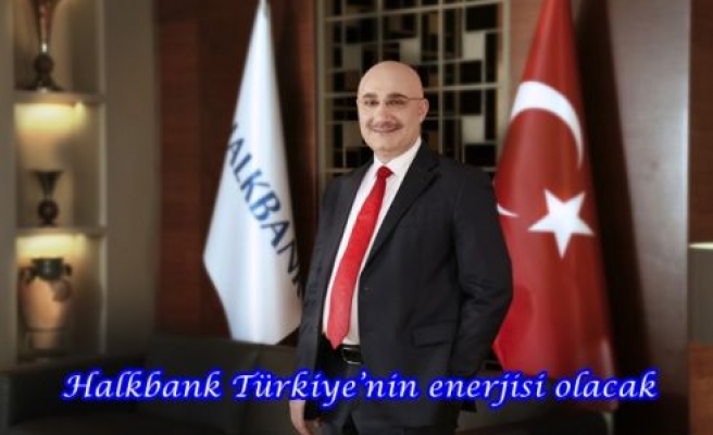 Halkbank Türkiye’nin enerjisi olacak