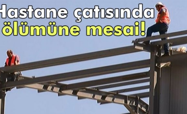 Hastane çatısında ölümüne mesai