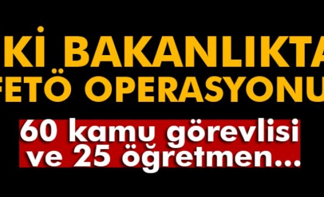 İki bakanlıkta FETÖ operasyonu!