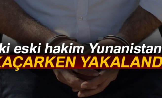 İKİ ESKİ HAKİM YUNANİSTAN'A KAÇARKEN YAKALANDI!