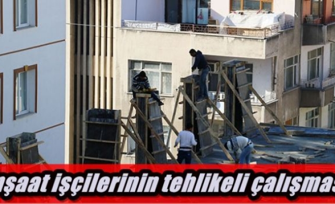 İnşaat işçilerinin tehlikeli çalışması