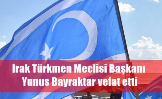 Irak Türkmen Meclisi Başkanı Yunus Bayraktar vefat etti