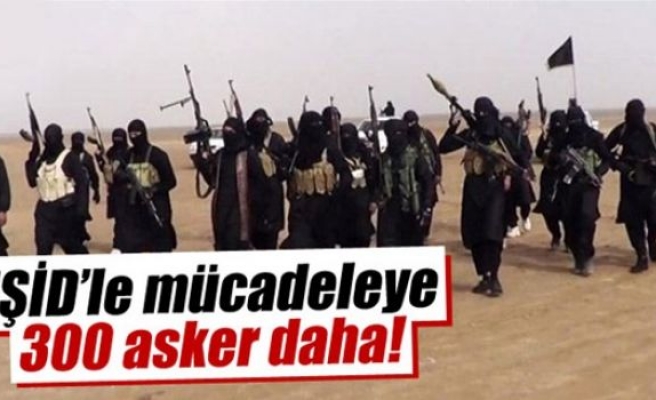 IŞİD’le mücadeleye 300 asker daha