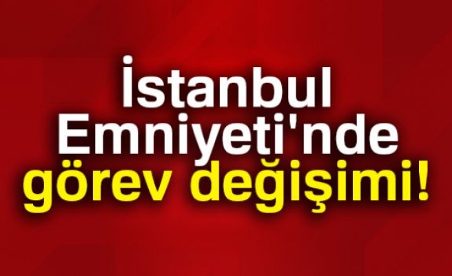 İSTANBUL EMNİYETİNDE GÖREV DEĞİŞİMİ!