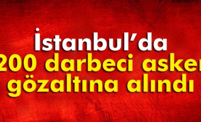İstanbul’da 200 darbeci asker gözaltına alındı