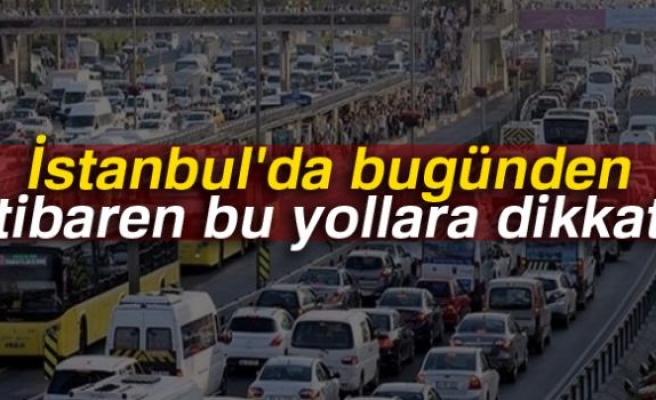 İstanbul'da bugünden itibaren bu yollara dikkat