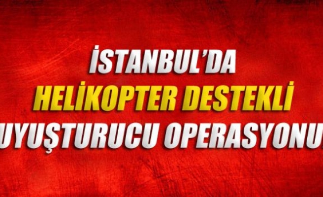 İstanbul'da helikopter destekli uyuşturucu operasyonu