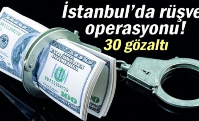 İstanbul’da rüşvet operasyonu: 30 gözaltı