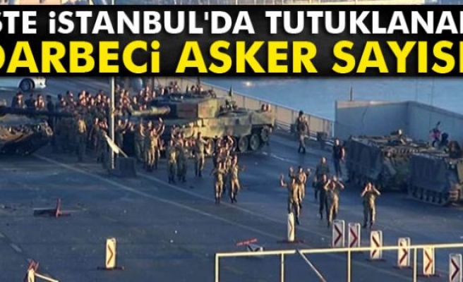 İşte İstanbul'da tutuklanan darbeci asker sayısı