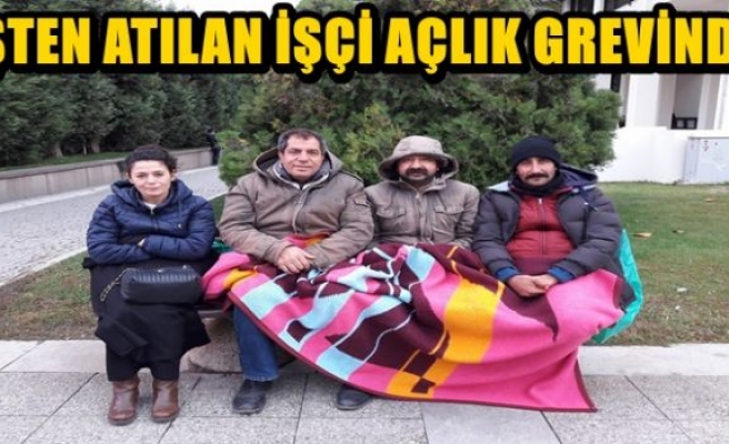 İŞTEN ATILAN İŞÇİ AÇLIK GREVİNDE