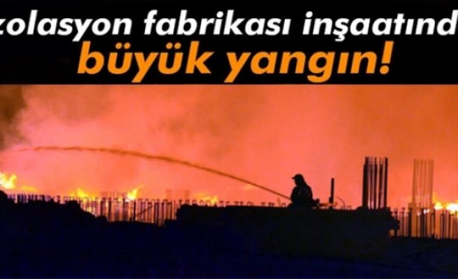 İzolasyon fabrikası inşaatında büyük yangın