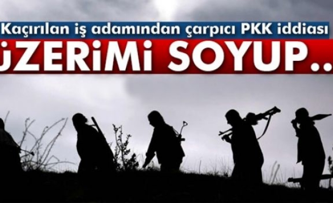 Kaçırılan iş adamından çarpıcı PKK iddiası