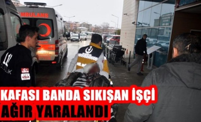 Kafası banda sıkışan işçi ağır yaralandı