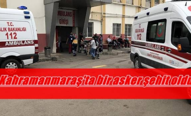 Kahramanmaraş'ta bir asker şehit oldu