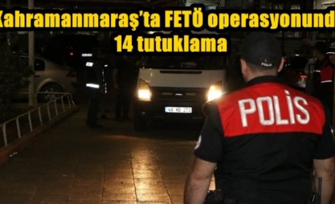 Kahramanmaraş’ta FETÖ operasyonunda 14 tutuklama