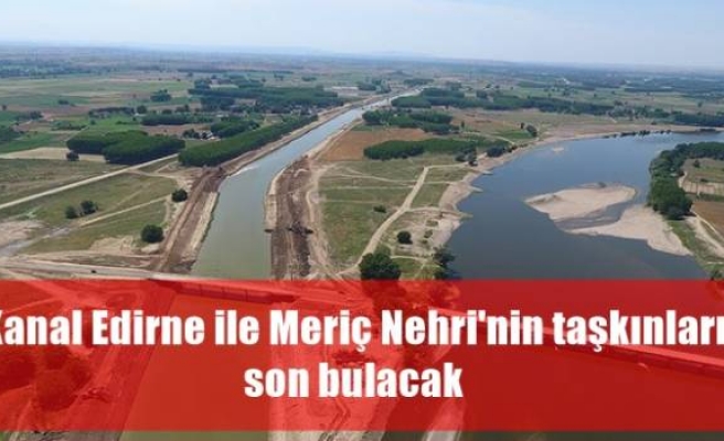 Kanal Edirne ile Meriç Nehri'nin taşkınları son bulacak