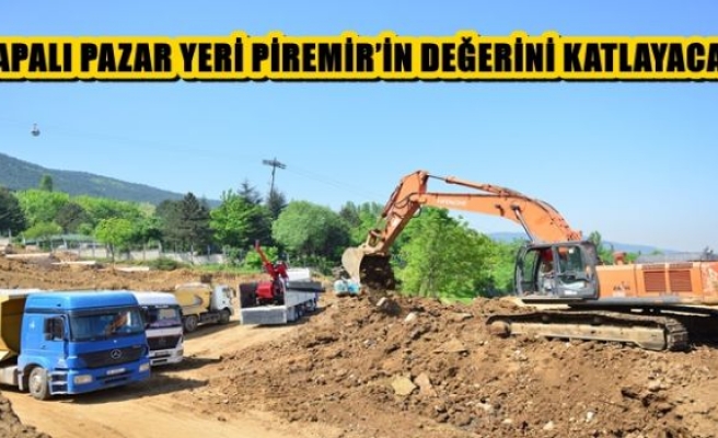 KAPALI PAZAR YERİ PİREMİR’İN DEĞERİNİ KATLAYACAK