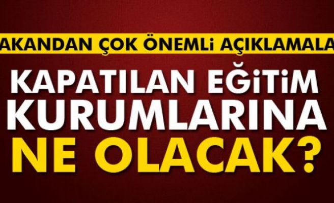 Kapatılan eğitim kurumlarına ne olacak?