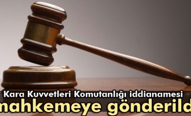 Kara Kuvvetleri Komutanlığı İddianamesi Mahkemeye Gönderildi