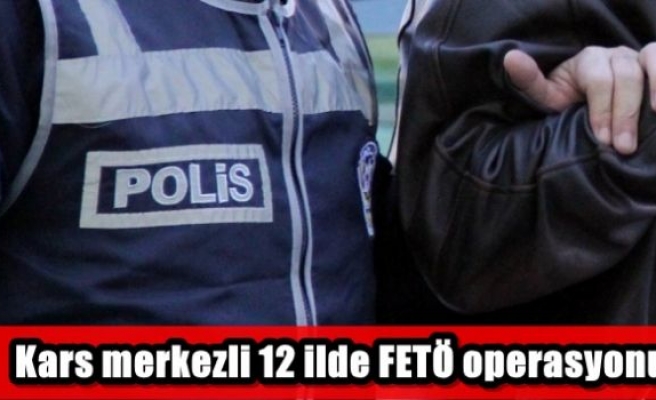 Kars merkezli 12 ilde FETÖ operasyonu