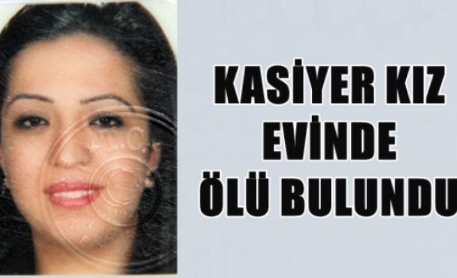 Kasiyer kız evinde ölü bulundu