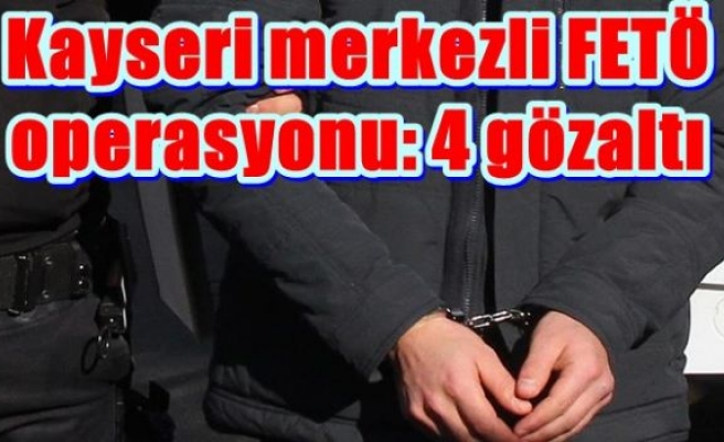 Kayseri merkezli FETÖ operasyonu: 4 gözaltı