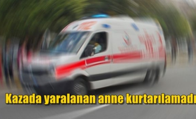 Kazada yaralanan anne kurtarılamadı