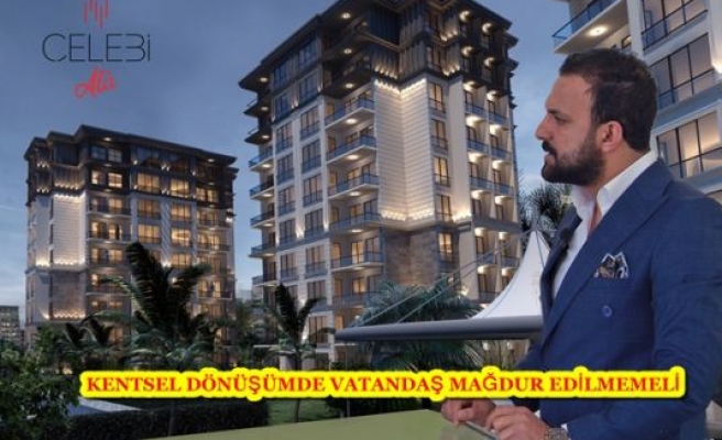 KENTSEL DÖNÜŞÜMDE VATANDAŞ MAĞDUR EDİLMEMELİ